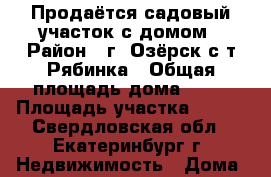 Продаётся садовый участок с домом › Район ­ г. Озёрск с/т Рябинка › Общая площадь дома ­ 24 › Площадь участка ­ 600 - Свердловская обл., Екатеринбург г. Недвижимость » Дома, коттеджи, дачи продажа   . Свердловская обл.